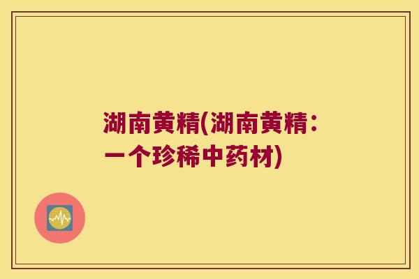 湖南黄精(湖南黄精：一个珍稀材)