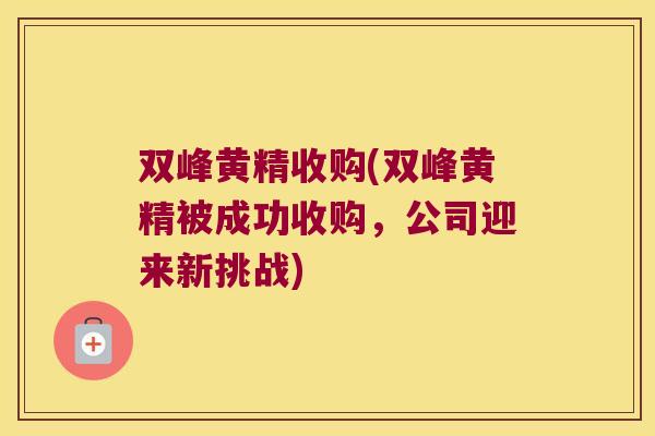 双峰黄精收购(双峰黄精被成功收购，公司迎来新挑战)