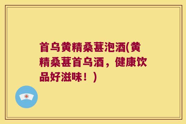 首乌黄精桑葚泡酒(黄精桑葚首乌酒,健康饮品好滋味!) 首乌黄精桑葚泡酒(黄精桑葚首乌酒,健康饮品好滋味!)