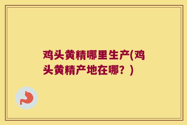 鸡头黄精哪里生产(鸡头黄精产地在哪？)