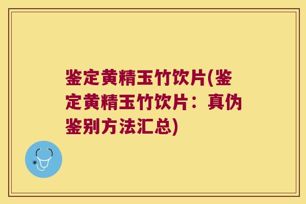 鉴定黄精玉竹饮片(鉴定黄精玉竹饮片：真伪鉴别方法汇总)