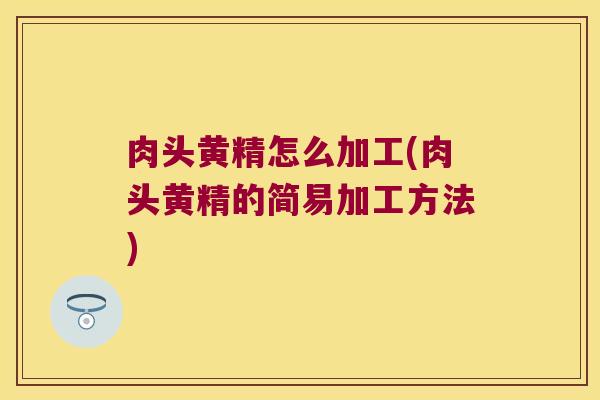 肉头黄精怎么加工(肉头黄精的简易加工方法) 肉头黄精怎么加工(肉头黄精的简易加工方法)