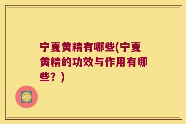 宁夏黄精有哪些(宁夏黄精的功效与作用有哪些？)