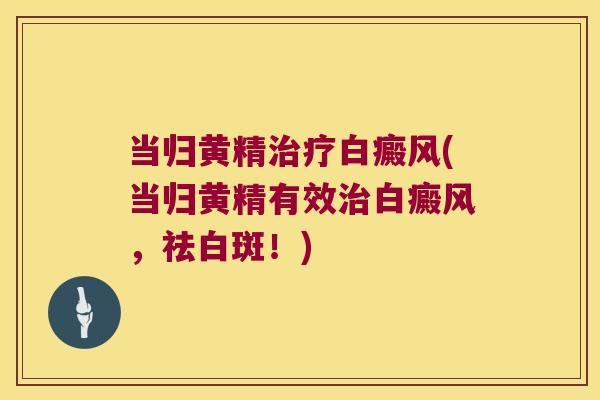 当归黄精白癜风(当归黄精有效白癜风，祛白斑！)