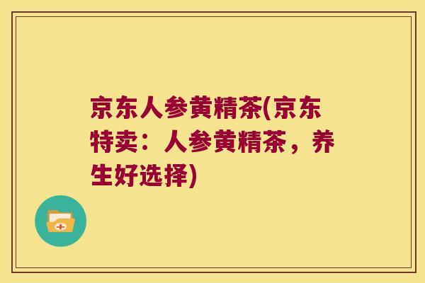 京东人参黄精茶(京东特卖：人参黄精茶，养生好选择)