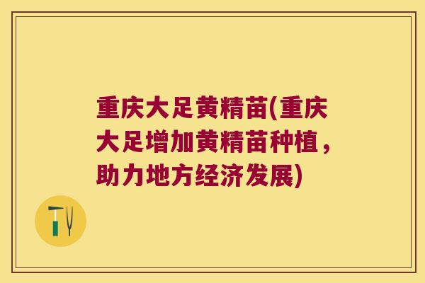 重庆大足黄精苗(重庆大足增加黄精苗种植，助力地方经济发展)