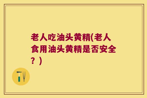 老人吃油头黄精(老人食用油头黄精是否安全？)