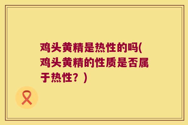 鸡头黄精是热性的吗(鸡头黄精的性质是否属于热性？)