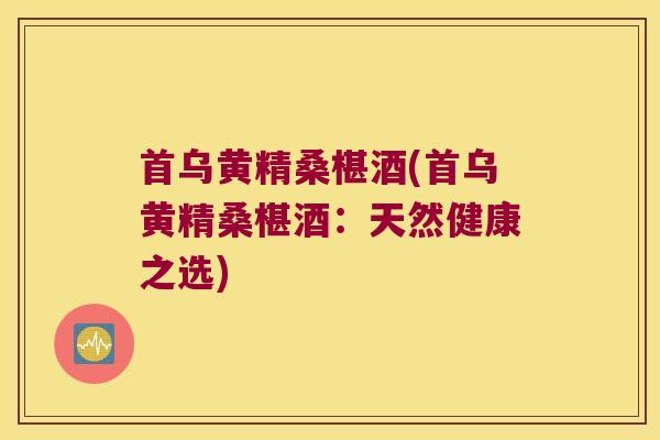 首乌黄精桑椹酒(首乌黄精桑椹酒：天然健康之选)