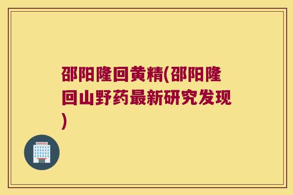 邵阳隆回黄精(邵阳隆回山野药新研究发现)