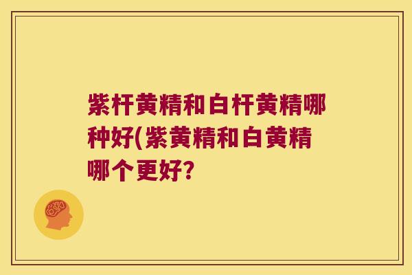 紫杆黄精和白杆黄精哪种好(紫黄精和白黄精哪个更好？
