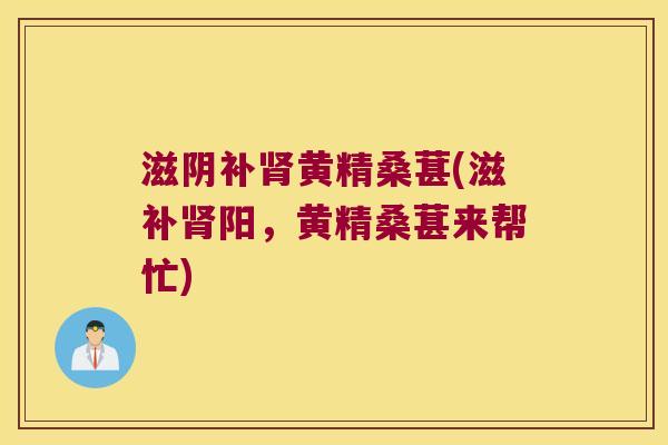 滋阴补黄精桑葚(滋补阳,黄精桑葚来帮忙) 滋阴补黄精桑葚(滋补阳,黄精桑葚来帮忙)