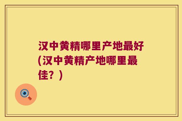 汉中黄精哪里产地好(汉中黄精产地哪里佳？)