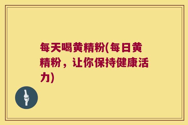 每天喝黄精粉(每日黄精粉，让你保持健康活力)