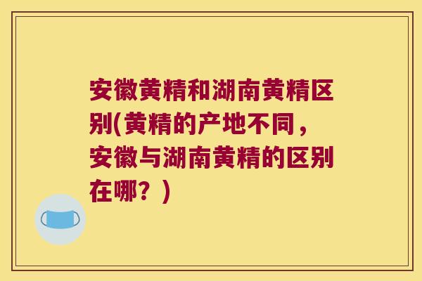安徽黄精和湖南黄精区别(黄精的产地不同，安徽与湖南黄精的区别在哪？)