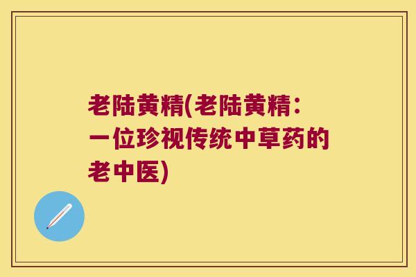 老陆黄精(老陆黄精：一位珍视传统中草药的老中医)