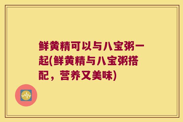鲜黄精可以与八宝粥一起(鲜黄精与八宝粥搭配，营养又美味)