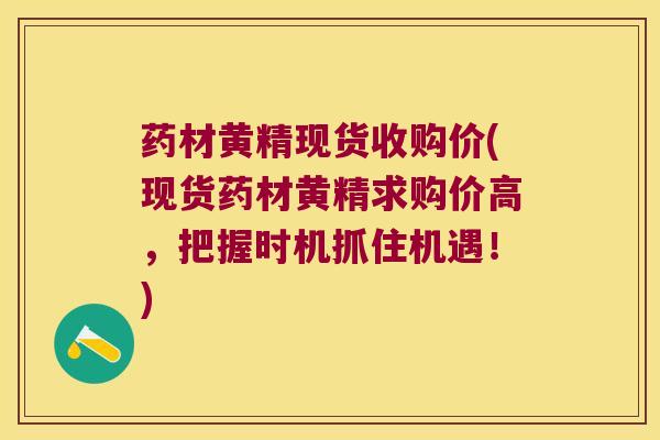 药材黄精现货收购价(现货药材黄精求购价高，把握时机抓住机遇！)