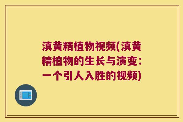 滇黄精植物视频(滇黄精植物的生长与演变：一个引人入胜的视频)