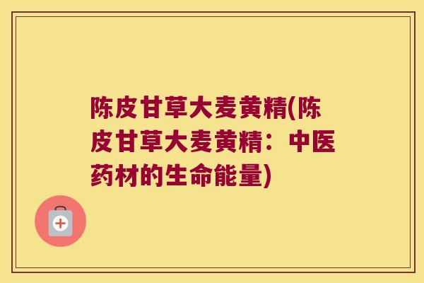 陈皮甘草大麦黄精(陈皮甘草大麦黄精：中医药材的生命能量)