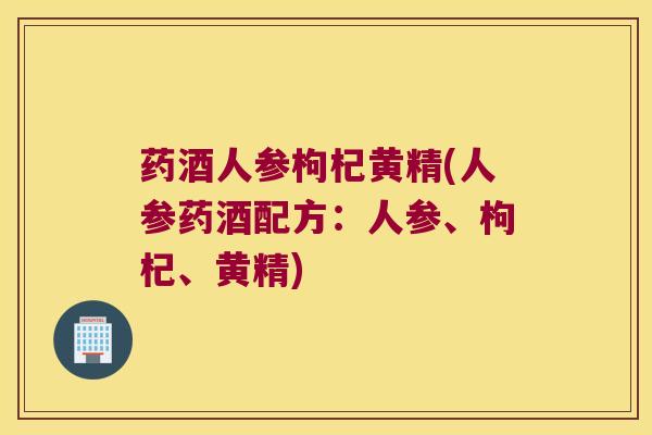 药酒人参枸杞黄精(人参药酒配方：人参、枸杞、黄精)