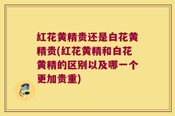 红花黄精贵还是白花黄精贵(红花黄精和白花黄精的区别以及哪一个更加贵重)