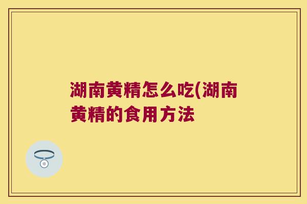 湖南黄精怎么吃(湖南黄精的食用方法