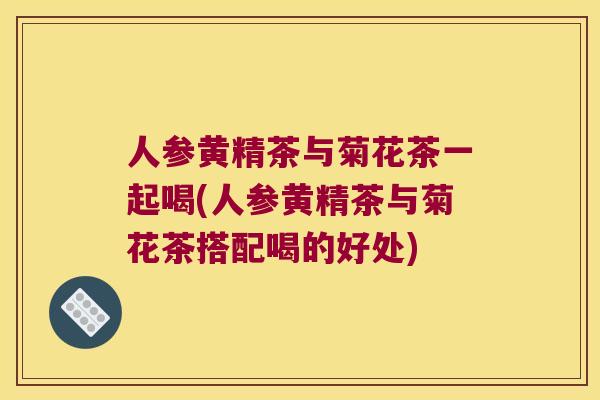 人参黄精茶与菊花茶一起喝(人参黄精茶与菊花茶搭配喝的好处)