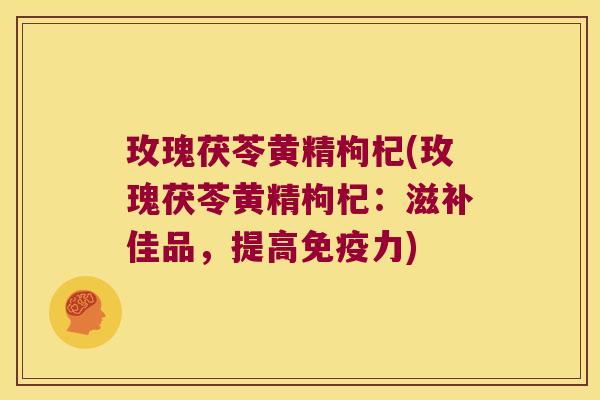 玫瑰茯苓黄精枸杞(玫瑰茯苓黄精枸杞：滋补佳品，提高力)