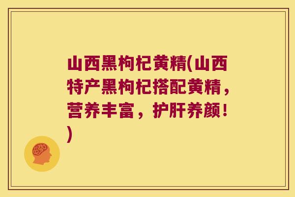 山西黑枸杞黄精(山西特产黑枸杞搭配黄精，营养丰富，养颜！)