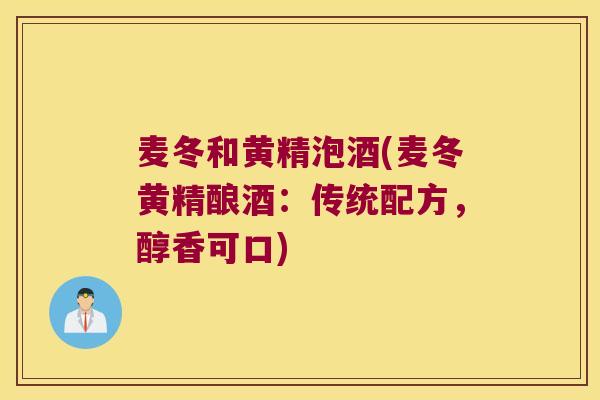 麦冬和黄精泡酒(麦冬黄精酿酒：传统配方，醇香可口)