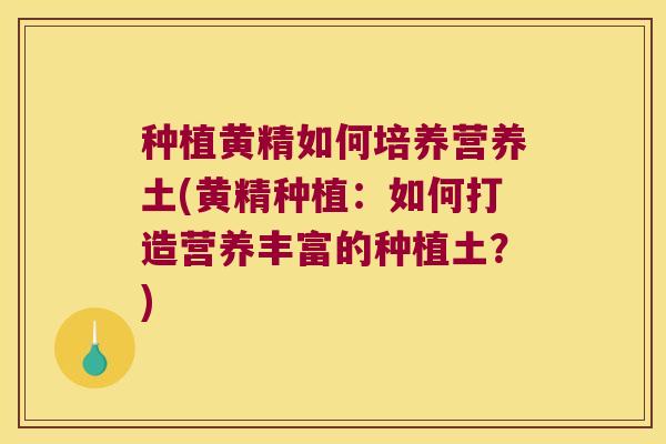 种植黄精如何培养营养土(黄精种植：如何打造营养丰富的种植土？)