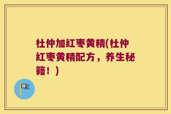 杜仲加红枣黄精(杜仲红枣黄精配方，养生秘籍！)