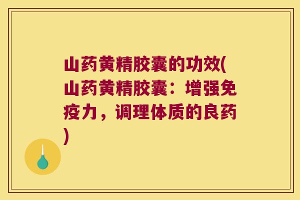 山药黄精胶囊的功效(山药黄精胶囊：增强力，调理体质的良药)