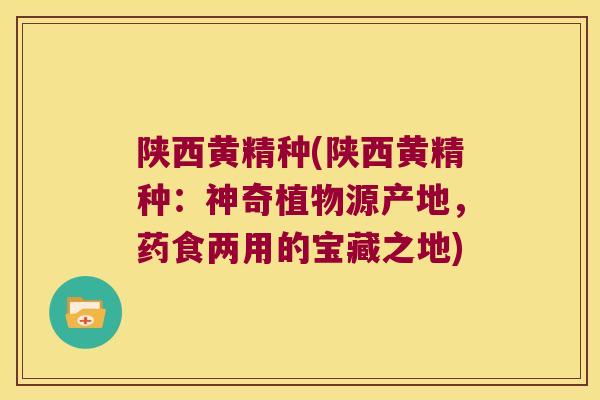 陕西黄精种(陕西黄精种：神奇植物源产地，药食两用的宝藏之地)