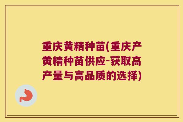重庆黄精种苗(重庆产黄精种苗供应-获取高产量与高品质的选择)