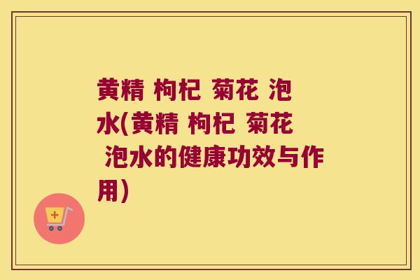 黄精 枸杞 菊花 泡水(黄精 枸杞 菊花 泡水的健康功效与作用)