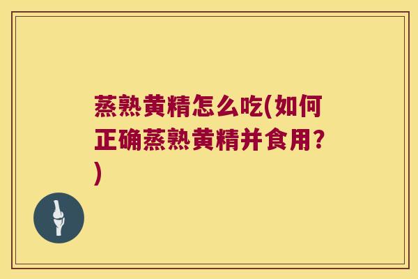 蒸熟黄精怎么吃(如何正确蒸熟黄精并食用？)