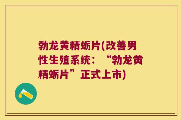 勃龙黄精蛎片(改善男性生殖系统：“勃龙黄精蛎片”正式上市)