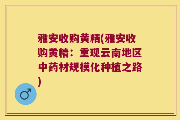 雅安收购黄精(雅安收购黄精：重现云南地区材规模化种植之路)