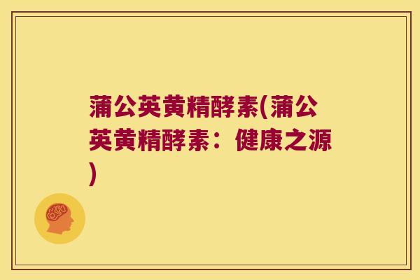 蒲公英黄精酵素(蒲公英黄精酵素：健康之源)