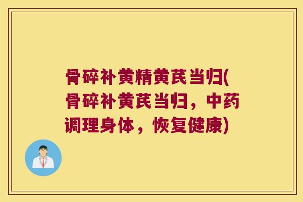 骨碎补黄精黄芪当归(骨碎补黄芪当归，调理身体，恢复健康)