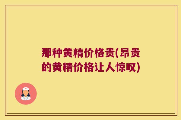 那种黄精价格贵(昂贵的黄精价格让人惊叹)