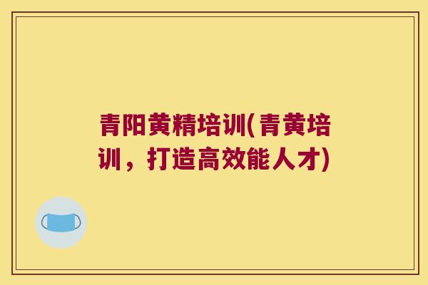 青阳黄精培训(青黄培训，打造高效能人才)