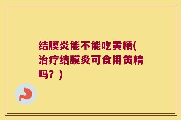 结膜炎能不能吃黄精(结膜炎可食用黄精吗？)