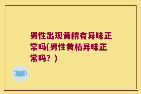 男性出现黄精有异味正常吗(男性黄精异味正常吗？)
