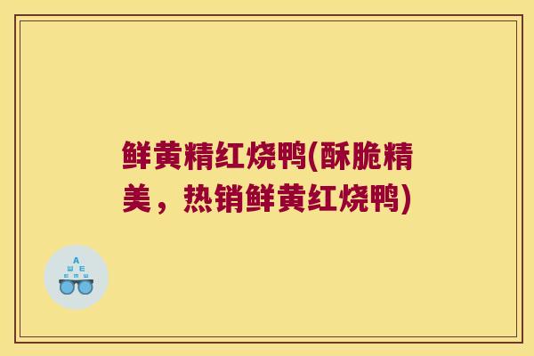 鲜黄精红烧鸭(酥脆精美,热销鲜黄红烧鸭) 鲜黄精红烧鸭(酥脆精美,热销鲜黄红烧鸭)