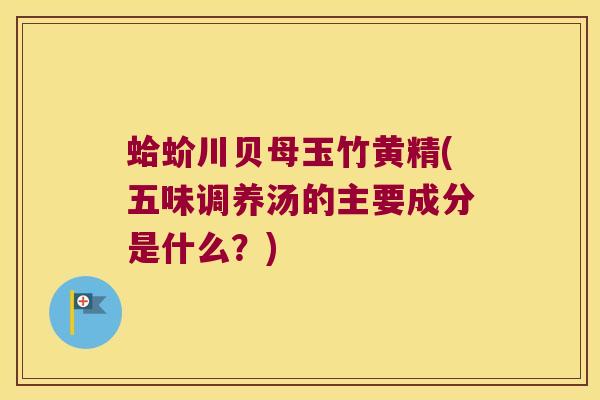 蛤蚧川贝母玉竹黄精(五味调养汤的主要成分是什么？)