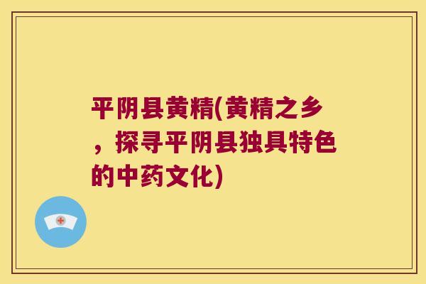 平阴县黄精(黄精之乡，探寻平阴县独具特色的文化)