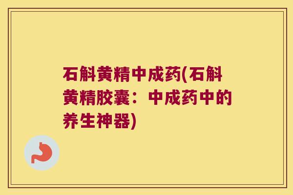 石斛黄精中成药(石斛黄精胶囊：中成药中的养生神器)